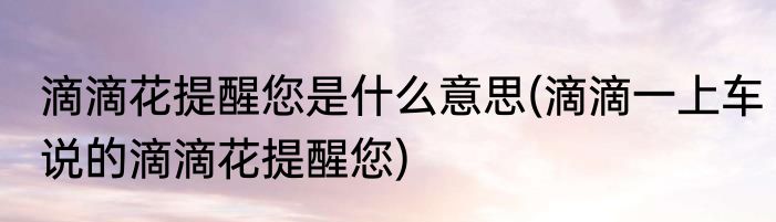 滴滴花提醒您是什么意思(滴滴一上车说的滴滴花提醒您)