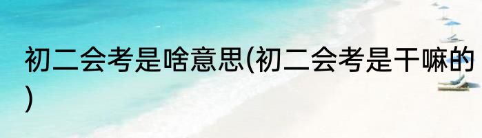 初二会考是啥意思(初二会考是干嘛的)