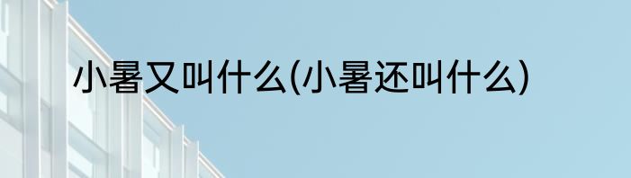 小暑又叫什么(小暑还叫什么)