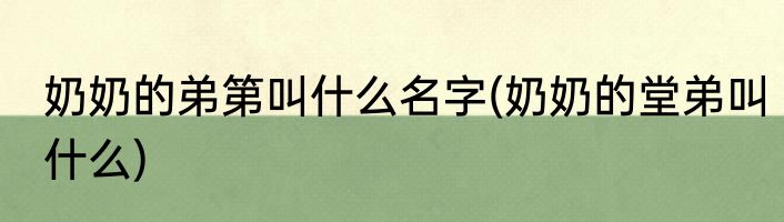 奶奶的弟第叫什么名字(奶奶的堂弟叫什么)