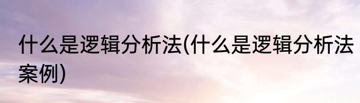 什么是逻辑分析法(什么是逻辑分析法案例)