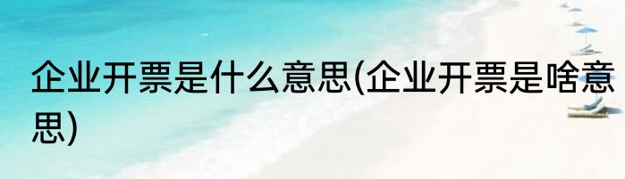 企业开票是什么意思(企业开票是啥意思)