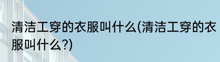 清洁工穿的衣服叫什么(清洁工穿的衣服叫什么?)
