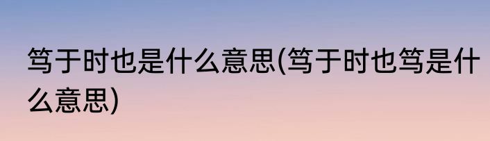 笃于时也是什么意思(笃于时也笃是什么意思)