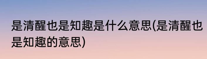 是清醒也是知趣是什么意思(是清醒也是知趣的意思)