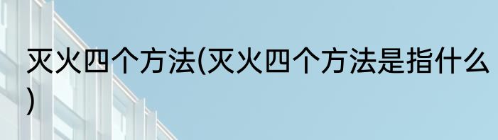 灭火四个方法(灭火四个方法是指什么)