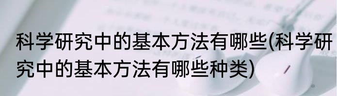 科学研究中的基本方法有哪些(科学研究中的基本方法有哪些种类)