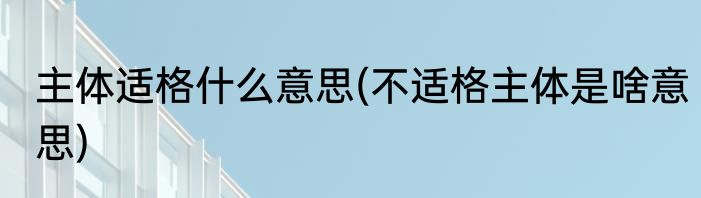 主体适格什么意思(不适格主体是啥意思)