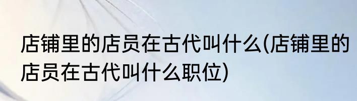店铺里的店员在古代叫什么(店铺里的店员在古代叫什么职位)