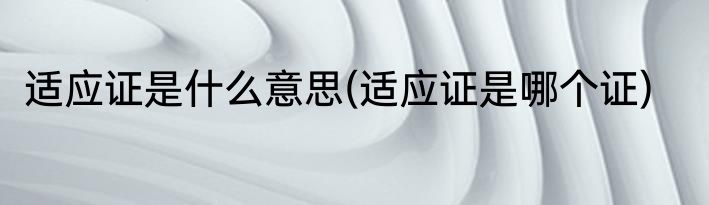 适应证是什么意思(适应证是哪个证)