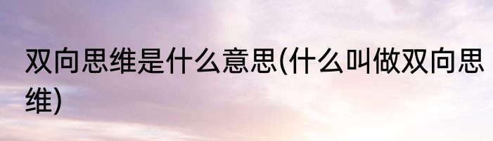 双向思维是什么意思(什么叫做双向思维)