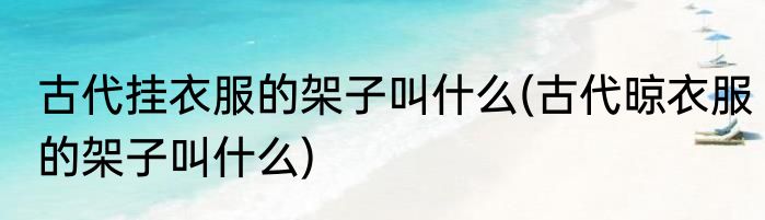 古代挂衣服的架子叫什么(古代晾衣服的架子叫什么)