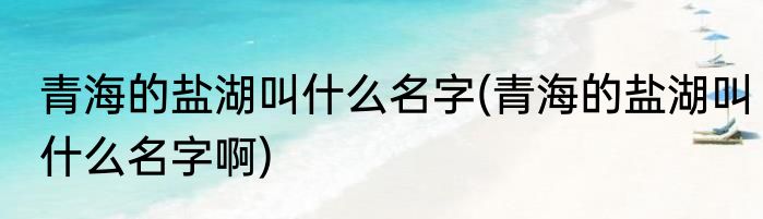 青海的盐湖叫什么名字(青海的盐湖叫什么名字啊)