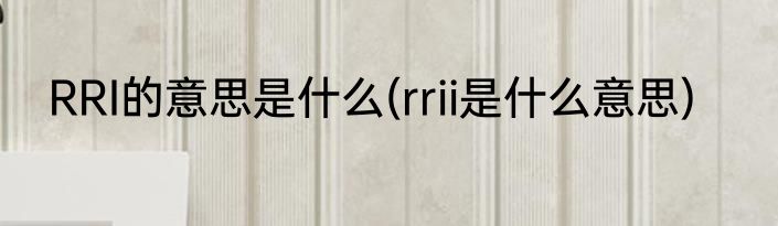 RRI的意思是什么(rrii是什么意思)