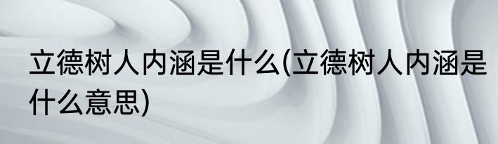 立德树人内涵是什么(立德树人内涵是什么意思)