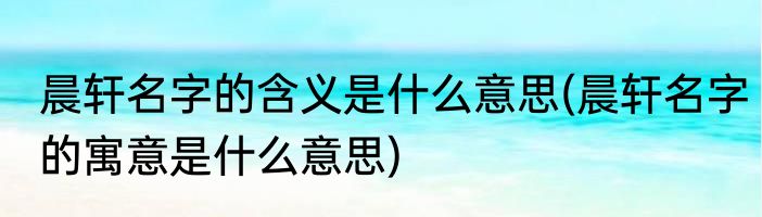 晨轩名字的含义是什么意思(晨轩名字的寓意是什么意思)