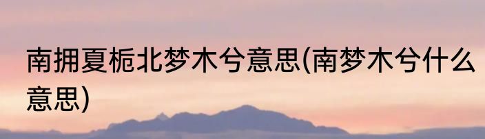 南拥夏栀北梦木兮意思(南梦木兮什么意思)