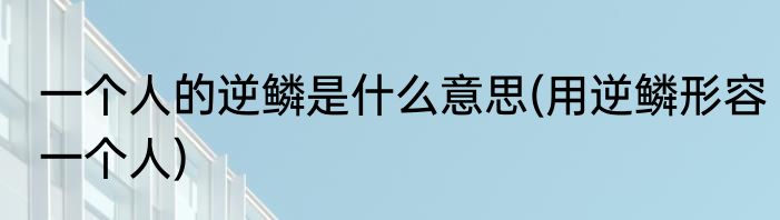 一个人的逆鳞是什么意思(用逆鳞形容一个人)