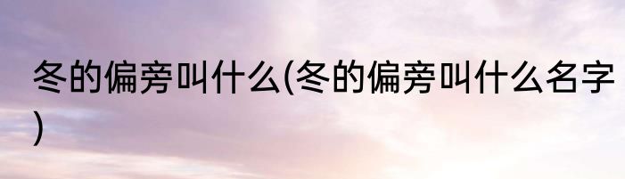 冬的偏旁叫什么(冬的偏旁叫什么名字)