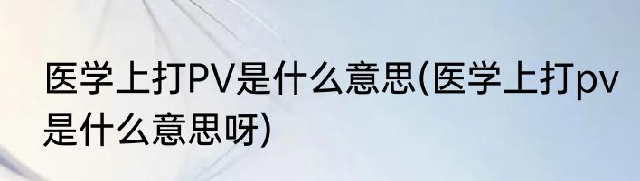 医学上打PV是什么意思(医学上打pv是什么意思呀)
