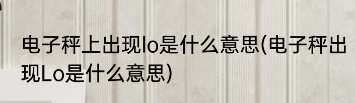 电子秤上出现lo是什么意思(电子秤出现Lo是什么意思)