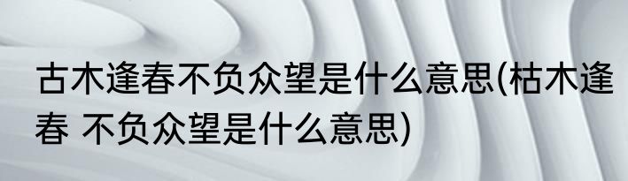 古木逢春不负众望是什么意思(枯木逢春 不负众望是什么意思)