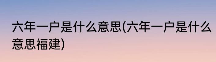 六年一户是什么意思(六年一户是什么意思福建)