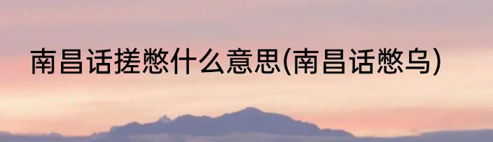 南昌话搓憋什么意思(南昌话憋乌)