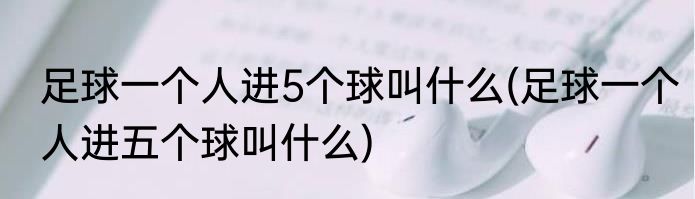足球一个人进5个球叫什么(足球一个人进五个球叫什么)