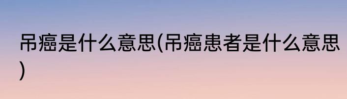 吊癌是什么意思(吊癌患者是什么意思)