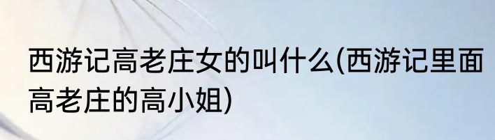 西游记高老庄女的叫什么(西游记里面高老庄的高小姐)