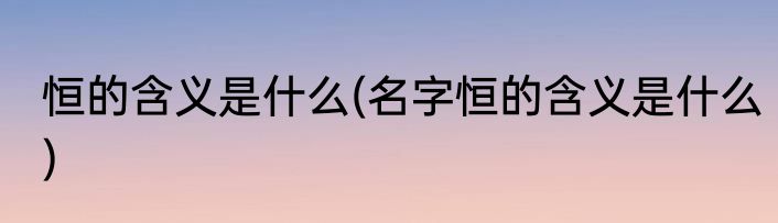 恒的含义是什么(名字恒的含义是什么)