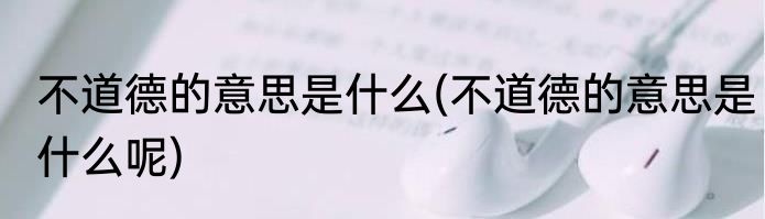 不道德的意思是什么(不道德的意思是什么呢)