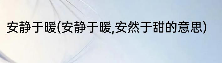安静于暖(安静于暖,安然于甜的意思)