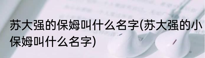 苏大强的保姆叫什么名字(苏大强的小保姆叫什么名字)
