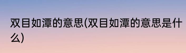 双目如潭的意思(双目如潭的意思是什么)