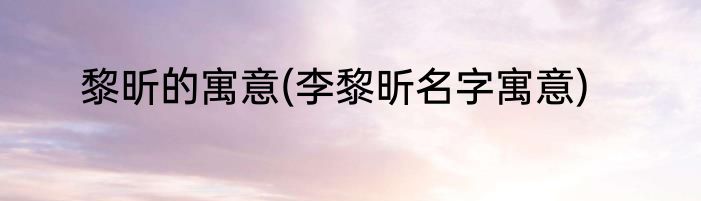 黎昕的寓意(李黎昕名字寓意)