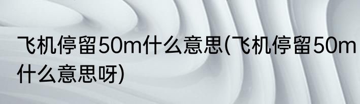 飞机停留50m什么意思(飞机停留50m什么意思呀)