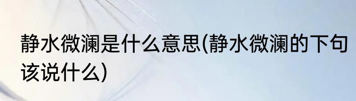 静水微澜是什么意思(静水微澜的下句该说什么)