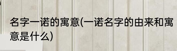 名字一诺的寓意(一诺名字的由来和寓意是什么)