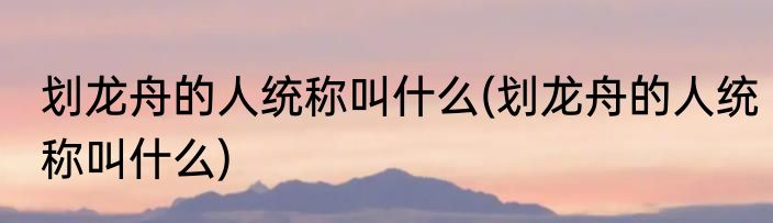 划龙舟的人统称叫什么(划龙舟的人统称叫什么)
