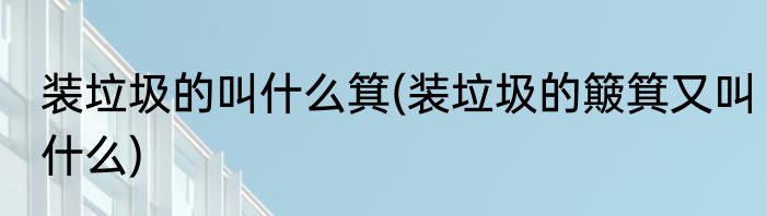 装垃圾的叫什么箕(装垃圾的簸箕又叫什么)