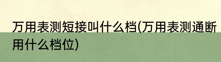 万用表测短接叫什么档(万用表测通断用什么档位)