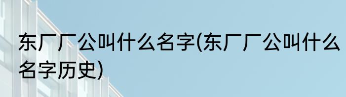 东厂厂公叫什么名字(东厂厂公叫什么名字历史)