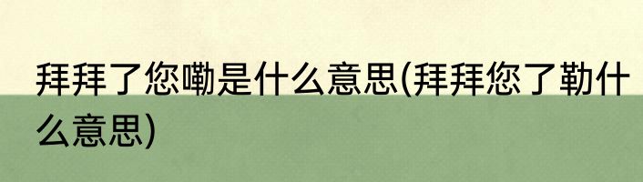 拜拜了您嘞是什么意思(拜拜您了勒什么意思)