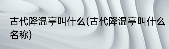 古代降温亭叫什么(古代降温亭叫什么名称)