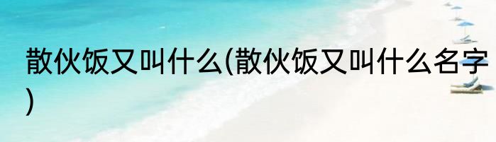 散伙饭又叫什么(散伙饭又叫什么名字)