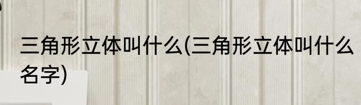 三角形立体叫什么(三角形立体叫什么名字)