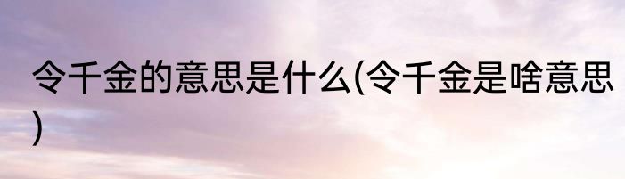 令千金的意思是什么(令千金是啥意思)