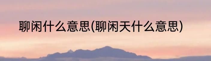 聊闲什么意思(聊闲天什么意思)